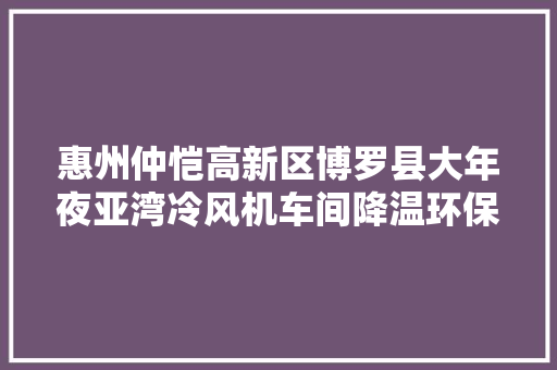 惠州仲恺高新区博罗县大年夜亚湾冷风机车间降温环保空调安装厂家
