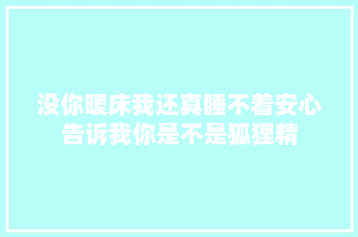 没你暖床我还真睡不着安心告诉我你是不是狐狸精