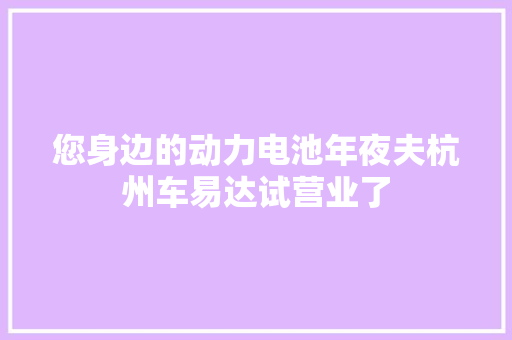 您身边的动力电池年夜夫杭州车易达试营业了