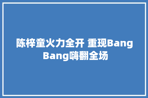 陈梓童火力全开 重现Bang Bang嗨翻全场