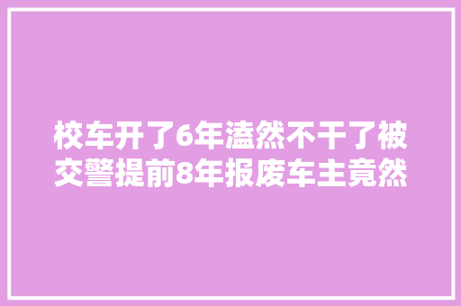 校车开了6年溘然不干了被交警提前8年报废车主竟然还叫好