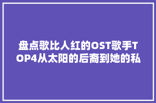 盘点歌比人红的OST歌手TOP4从太阳的后裔到她的私生活