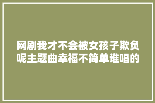 网剧我才不会被女孩子欺负呢主题曲幸福不简单谁唱的歌词介绍
