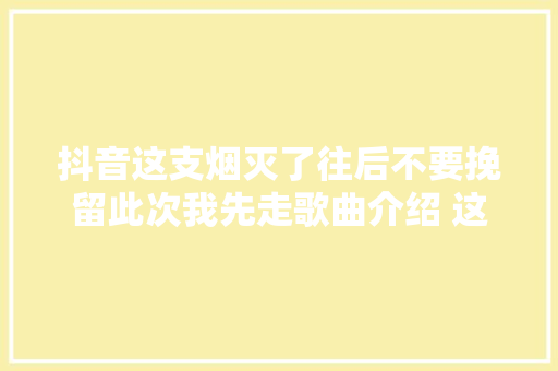 抖音这支烟灭了往后不要挽留此次我先走歌曲介绍 这支烟灭了试听地址