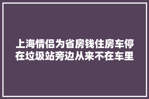 上海情侣为省房钱住房车停在垃圾站旁边从来不在车里上厕所没压力更自由