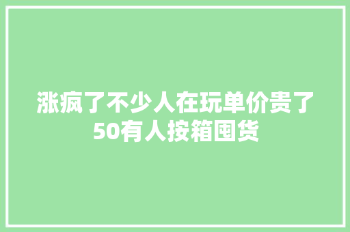 涨疯了不少人在玩单价贵了50有人按箱囤货
