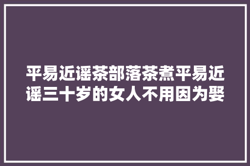平易近谣茶部落茶煮平易近谣三十岁的女人不用因为娶亲而娶亲
