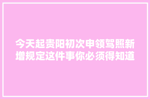 今天起贵阳初次申领驾照新增规定这件事你必须得知道