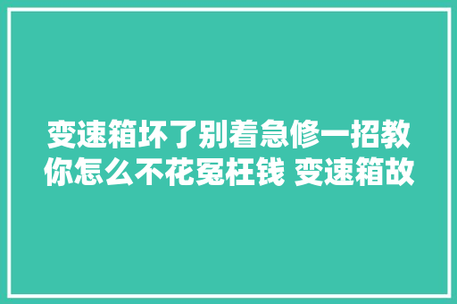 变速箱坏了别着急修一招教你怎么不花冤枉钱 变速箱故障检测