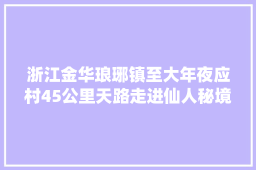 浙江金华琅琊镇至大年夜应村45公里天路走进仙人秘境实用攻略下篇