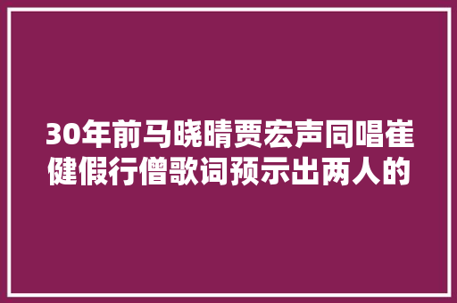 30年前马晓晴贾宏声同唱崔健假行僧歌词预示出两人的命运
