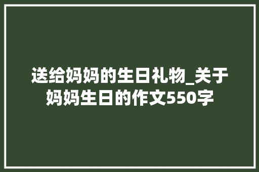 送给妈妈的生日礼物_关于妈妈生日的作文550字