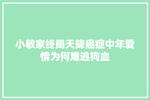 小敏家终局天降癌症中年爱情为何难逃狗血