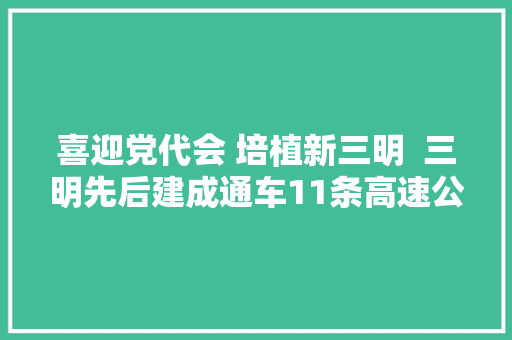 喜迎党代会 培植新三明  三明先后建成通车11条高速公路每一条高速都带来新机遇