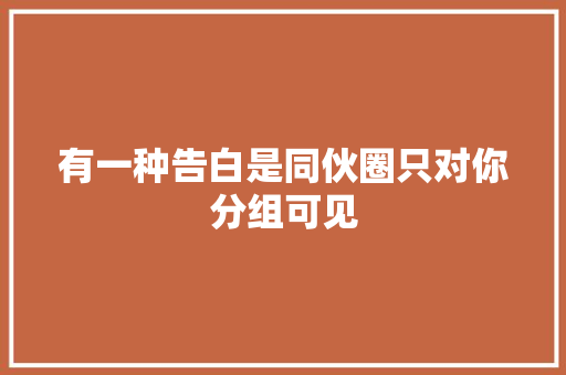有一种告白是同伙圈只对你分组可见