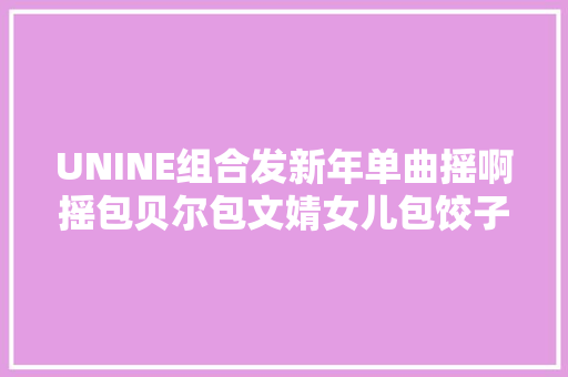 UNINE组合发新年单曲摇啊摇包贝尔包文婧女儿包饺子首献声
