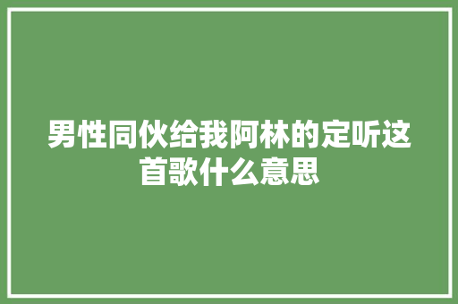 男性同伙给我阿林的定听这首歌什么意思