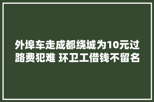 外埠车走成都绕城为10元过路费犯难 环卫工借钱不留名