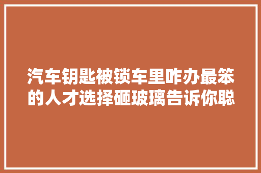 汽车钥匙被锁车里咋办最笨的人才选择砸玻璃告诉你聪明的做法