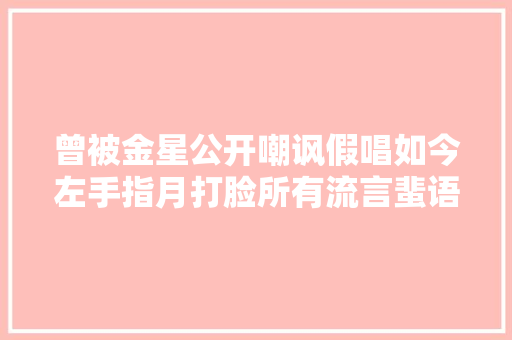 曾被金星公开嘲讽假唱如今左手指月打脸所有流言蜚语
