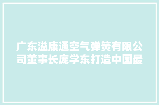 广东溢康通空气弹簧有限公司董事长庞学东打造中国最大年夜的空气减震分娩基地