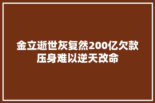 金立逝世灰复然200亿欠款压身难以逆天改命