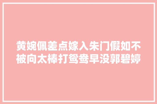 黄婉佩差点嫁入朱门假如不被向太棒打鸳鸯早没郭碧婷啥事了