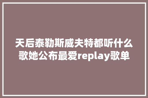 天后泰勒斯威夫特都听什么歌她公布最爱replay歌单 被选中的歌手都受宠若惊