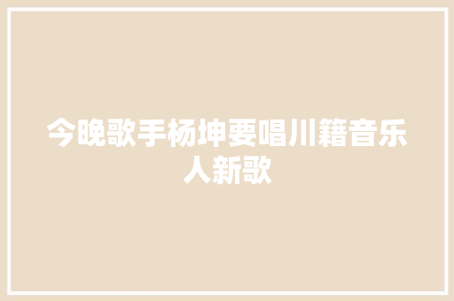 今晚歌手杨坤要唱川籍音乐人新歌