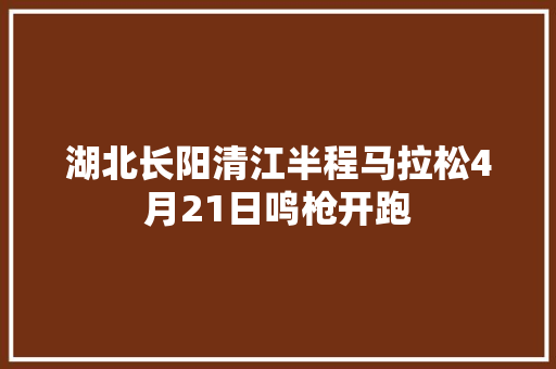 湖北长阳清江半程马拉松4月21日鸣枪开跑