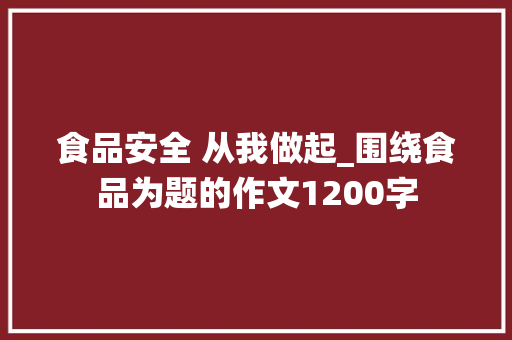 食品安全 从我做起_围绕食品为题的作文1200字