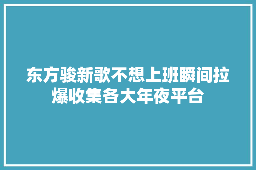 东方骏新歌不想上班瞬间拉爆收集各大年夜平台