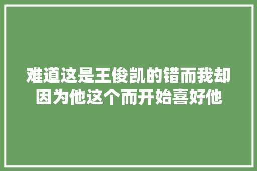 难道这是王俊凯的错而我却因为他这个而开始喜好他
