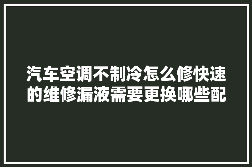汽车空调不制冷怎么修快速的维修漏液需要更换哪些配件
