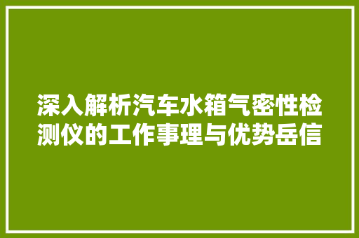 深入解析汽车水箱气密性检测仪的工作事理与优势岳信仪器