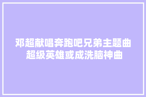 邓超献唱奔跑吧兄弟主题曲 超级英雄或成洗脑神曲