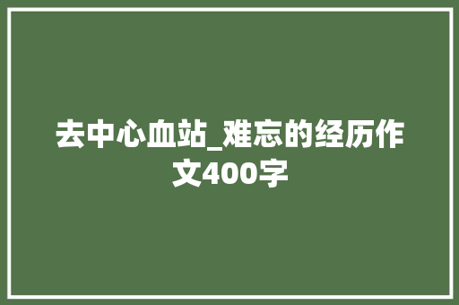 去中心血站_难忘的经历作文400字