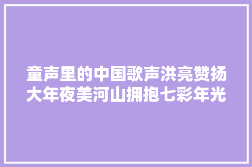 童声里的中国歌声洪亮赞扬大年夜美河山拥抱七彩年光光阴