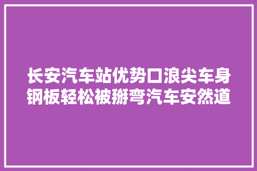 长安汽车站优势口浪尖车身钢板轻松被掰弯汽车安然道阻且长