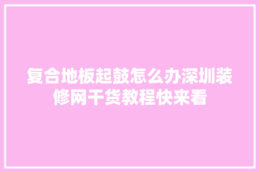 复合地板起鼓怎么办深圳装修网干货教程快来看