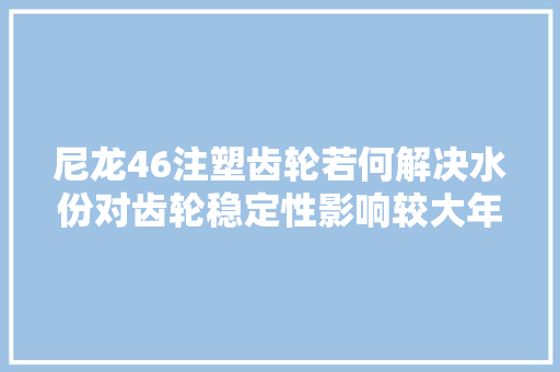尼龙46注塑齿轮若何解决水份对齿轮稳定性影响较大年夜的问题