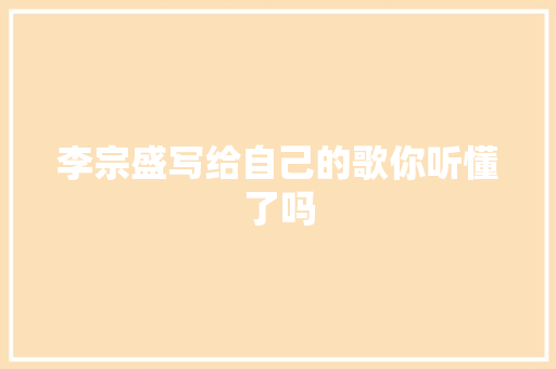 李宗盛写给自己的歌你听懂了吗