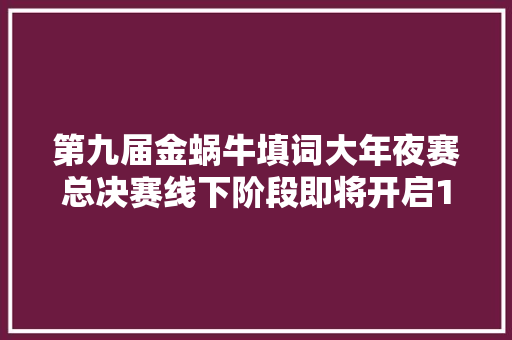 第九届金蜗牛填词大年夜赛总决赛线下阶段即将开启12月20日深圳见