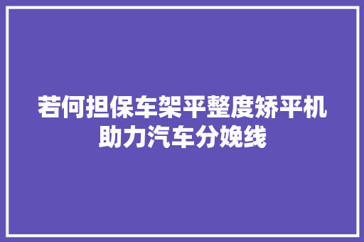 若何担保车架平整度矫平机助力汽车分娩线