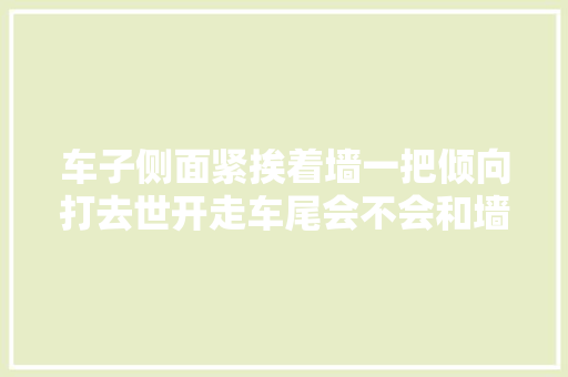 车子侧面紧挨着墙一把倾向打去世开走车尾会不会和墙碰撞