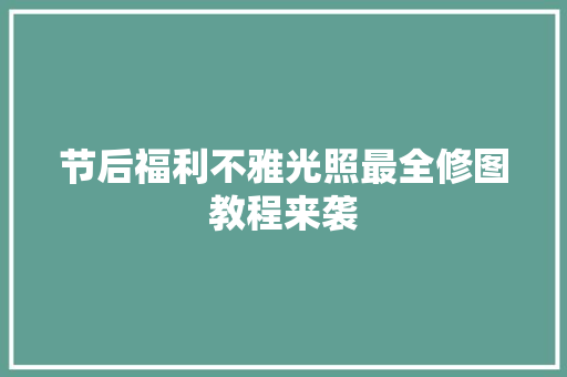 节后福利不雅光照最全修图教程来袭