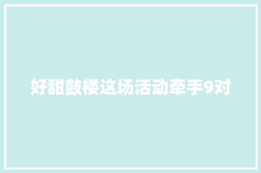 好甜鼓楼这场活动牵手9对