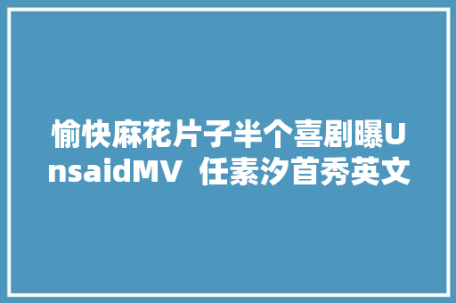 愉快麻花片子半个喜剧曝UnsaidMV  任素汐首秀英文歌打造圣诞特供