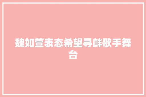 魏如萱表态希望寻衅歌手舞台