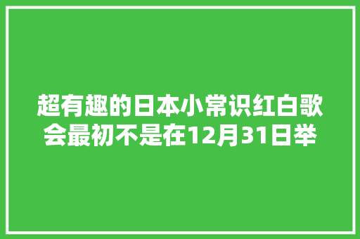 超有趣的日本小常识红白歌会最初不是在12月31日举行